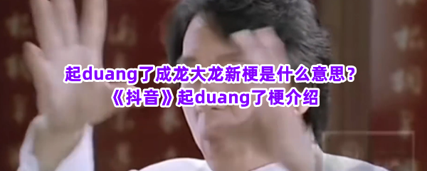 起duang了成龙大龙新梗是什么意思？《抖音》起duang了梗介绍