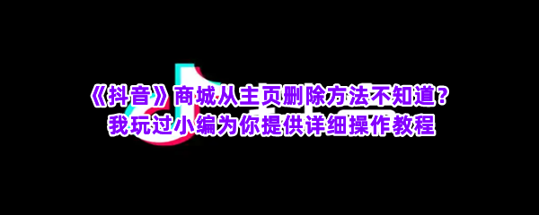 《抖音》商城从主页删除方法不知道？我玩过小编为你提供详细操作教程