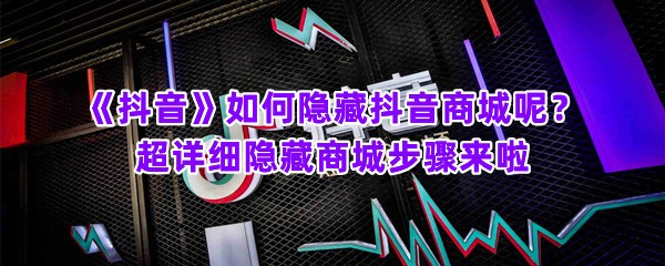 《抖音》如何隐藏抖音商城呢？超详细隐藏商城步骤来啦