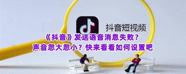 《抖音》发送语音消息失败？声音忽大忽小？快来看看如何设置吧