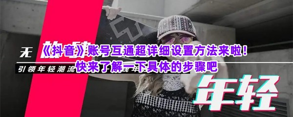 《抖音》账号互通超详细设置方法来啦！快来了解一下具体的步骤吧