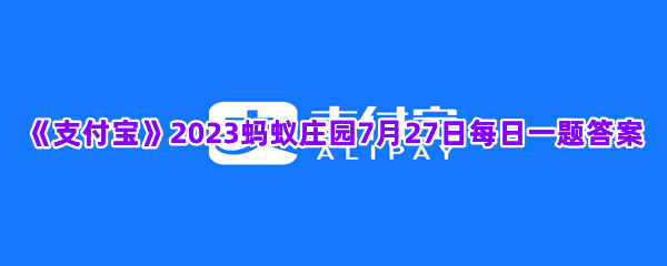 《支付宝》2023蚂蚁庄园7月27日每日一题答案