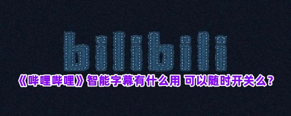 《哔哩哔哩》智能字幕有什么用 可以随时开关么？