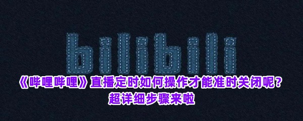 《哔哩哔哩》直播定时如何操作才能准时关闭呢？超详细步骤来啦