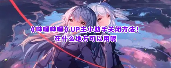 《哔哩哔哩》UP主小助手关闭方法！在什么地方可以用呢