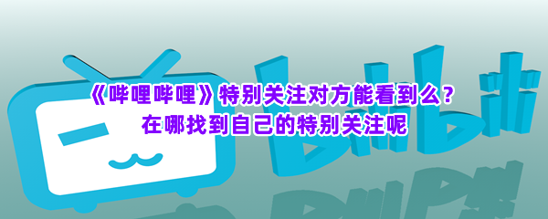 《哔哩哔哩》特别关注对方能看到么？在哪找到自己的特别关注呢