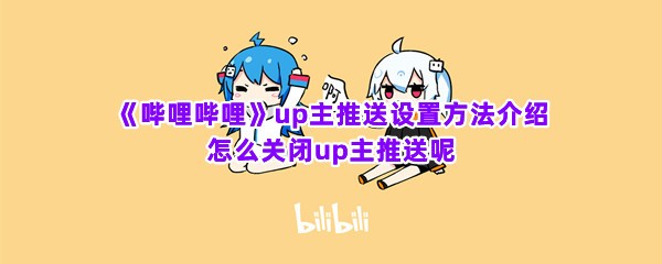 《哔哩哔哩》up主推送设置方法介绍 怎么关闭up主推送呢