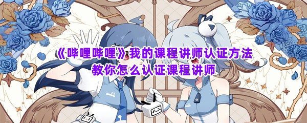 《哔哩哔哩》我的课程讲师认证方法 教你怎么认证课程讲师