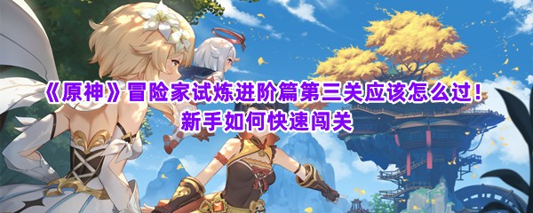 《原神》冒险家试炼进阶篇第三关应该怎么过！新手如何快速闯关