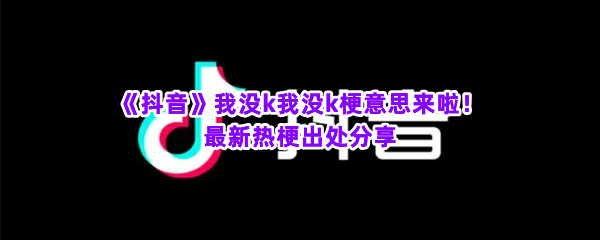 《抖音》我没k我没k梗意思来啦！最新热梗出处分享