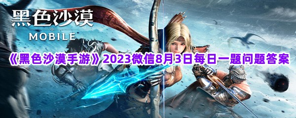 《黑色沙漠手游》2023微信8月3日每日一题问题答案