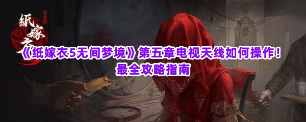 《纸嫁衣5无间梦境》第五章电视天线如何操作！最全攻略指南