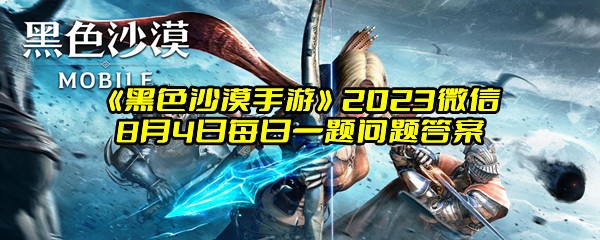 《黑色沙漠手游》2023微信8月4日每日一题问题答案