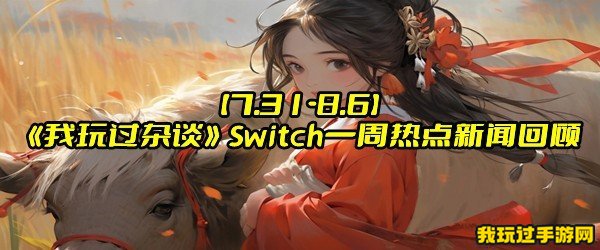 【7.31-8.6】《我玩过杂谈》Switch一周热点新闻回顾