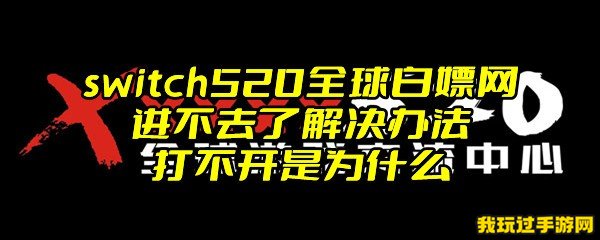 switch520全球白嫖网进不去了解决办法 打不开是为什么