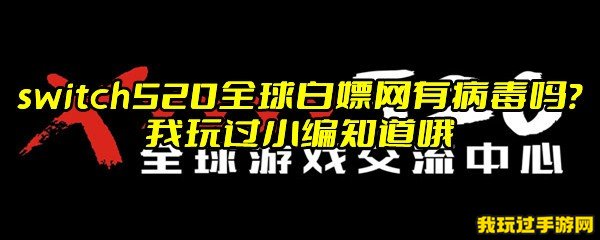 switch520全球白嫖网有病毒吗？我玩过小编知道哦