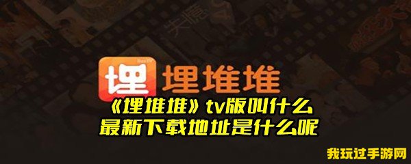 《埋堆堆》tv版叫什么 最新下载地址是什么呢