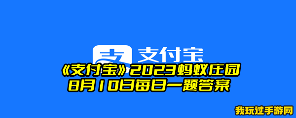 《支付宝》2023蚂蚁庄园8月10日每日一题答案