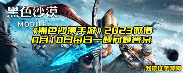 《黑色沙漠手游》2023微信8月10日每日一题问题答案