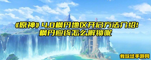 《原神》4.0枫丹地区开启方法介绍！枫丹应该怎么解锁呢