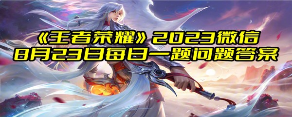 《王者荣耀》2023微信8月23日每日一题问题答案