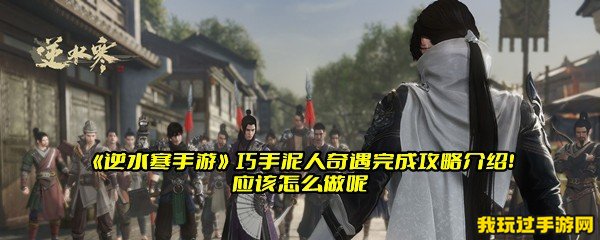 《逆水寒手游》巧手泥人奇遇完成攻略介绍！应该怎么做呢