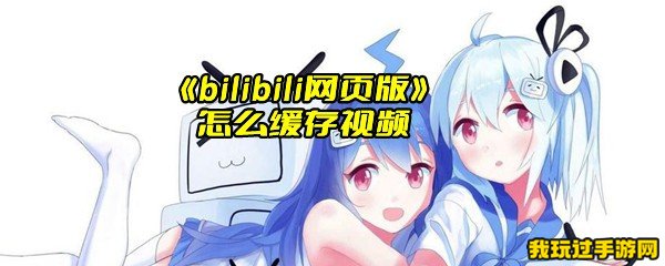 《bilibili网页版》怎么缓存视频