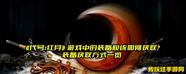 《代号：红月》游戏中的装备应该如何获取？装备获取方式一览