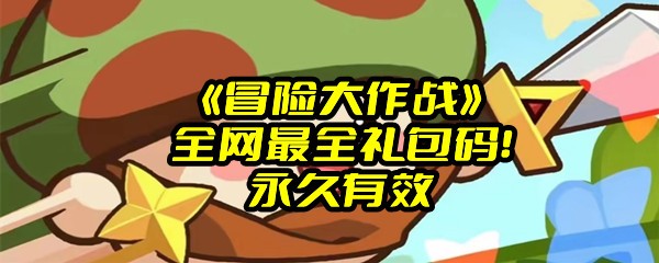 《冒险大作战》全网最全礼包码！永久有效