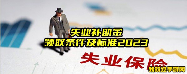 失业补助金领取条件及标准2023