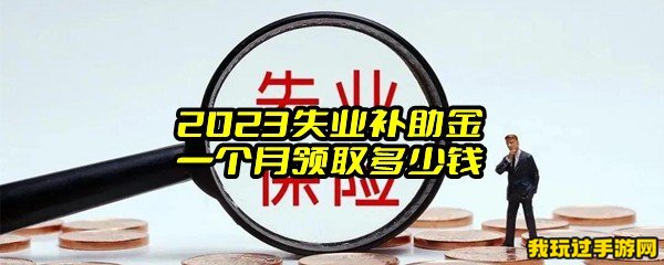 2023失业补助金一个月领取多少钱