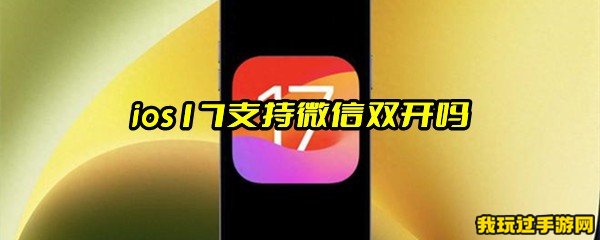 ios17支持微信双开吗