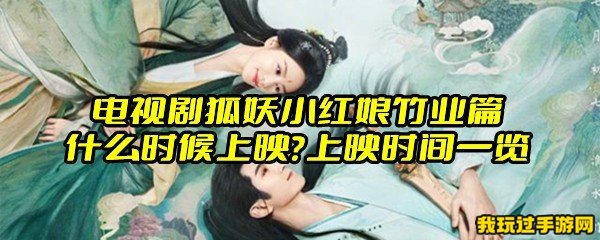 电视剧狐妖小红娘竹业篇什么时候上映？上映时间一览