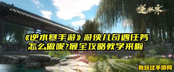 《逆水寒手游》游侠儿奇遇任务怎么做呢？最全攻略教学来啦