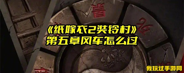 《纸嫁衣2奘铃村》第五章风车怎么过