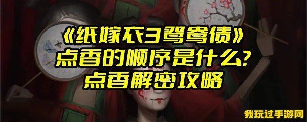 《纸嫁衣3鸳鸯债》点香的顺序是什么？点香解密攻略