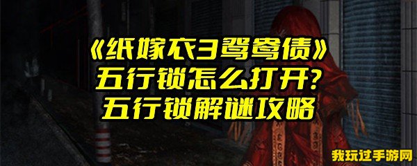 《纸嫁衣3鸳鸯债》五行锁怎么打开？五行锁解谜攻略