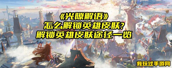 《光隙解语》怎么解锁英雄皮肤？解锁英雄皮肤途径一览