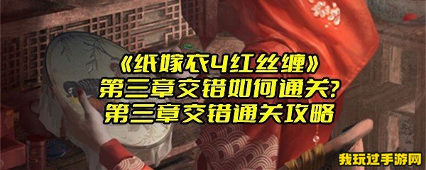 《纸嫁衣4红丝缠》第三章交错如何通关？第三章交错通关攻略