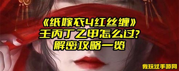 《纸嫁衣4红丝缠》壬丙丁乙甲怎么过？解密攻略一览