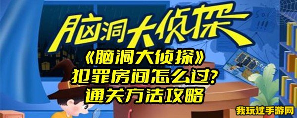 《脑洞大侦探》犯罪房间怎么过？通关方法攻略