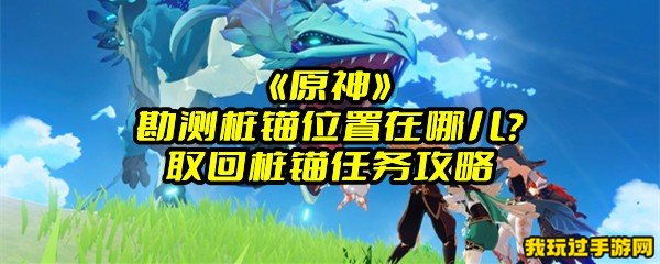 《原神》勘测桩锚位置在哪儿？取回桩锚任务攻略