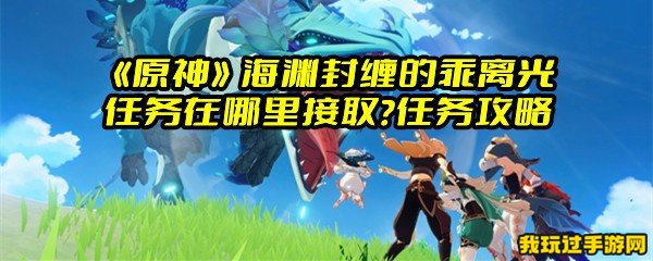 《原神》海渊封缠的乖离光任务在哪里接取？任务攻略