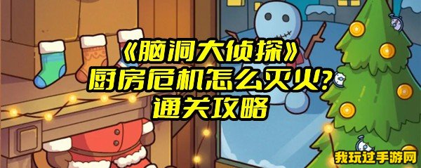 《脑洞大侦探》厨房危机怎么灭火？通关攻略