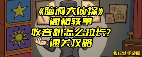 《脑洞大侦探》阁楼轶事收音机怎么拉长？通关攻略