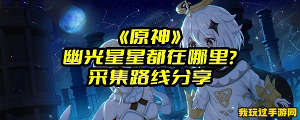 《原神》幽光星星都在哪里？采集路线分享