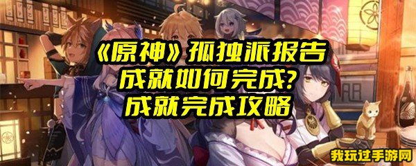 《原神》孤独派报告成就如何完成？成就完成攻略