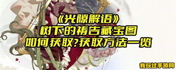 《光隙解语》树下的祷告藏宝图如何获取？获取方法一览