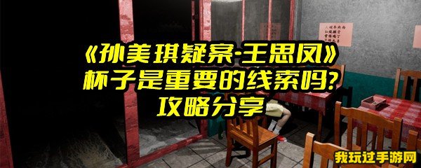 《孙美琪疑案-王思凤》杯子是重要的线索吗？攻略分享