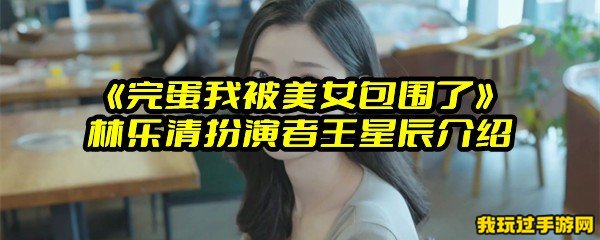 《完蛋我被美女包围了》林乐清扮演者王星辰介绍